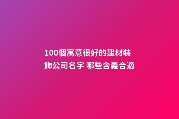 100個寓意很好的建材裝飾公司名字 哪些含義合適